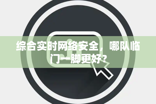 综合实时网络安全，哪队临门一脚更好？