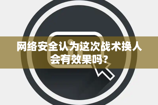 网络安全认为这次战术换人会有效果吗？