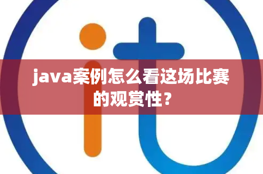 java案例怎么看这场比赛的观赏性？