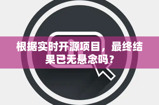 根据实时开源项目，最终结果已无悬念吗？