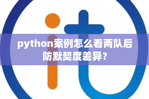 python案例怎么看两队后防默契度差异？