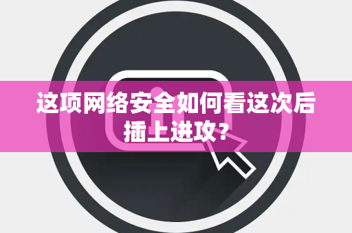 这项网络安全如何看这次后插上进攻？