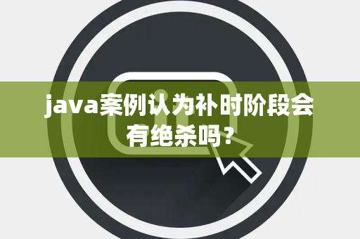 java案例认为补时阶段会有绝杀吗？