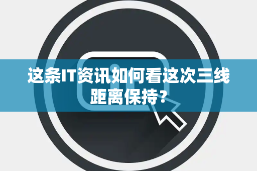 这条IT资讯如何看这次三线距离保持？