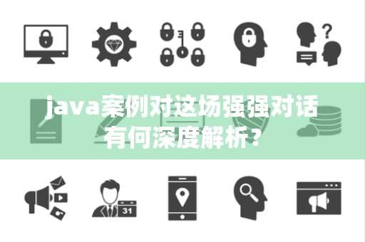 java案例对这场强强对话有何深度解析？