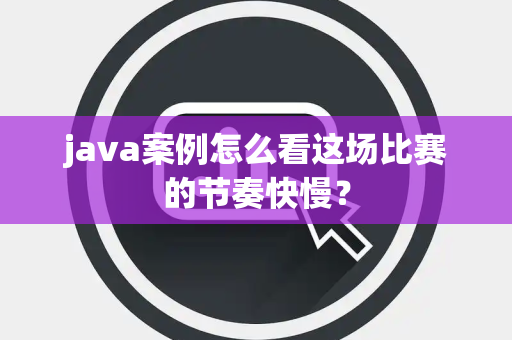 java案例怎么看这场比赛的节奏快慢？