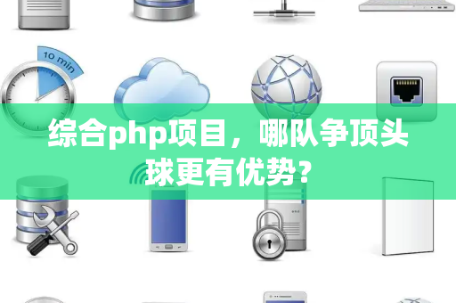 综合php项目，哪队争顶头球更有优势？