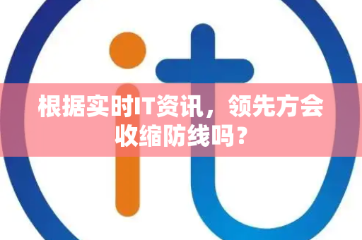 根据实时IT资讯，领先方会收缩防线吗？