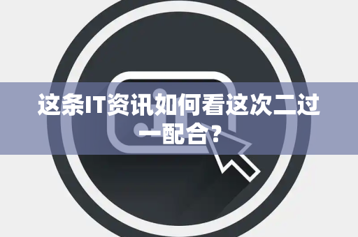 这条IT资讯如何看这次二过一配合？