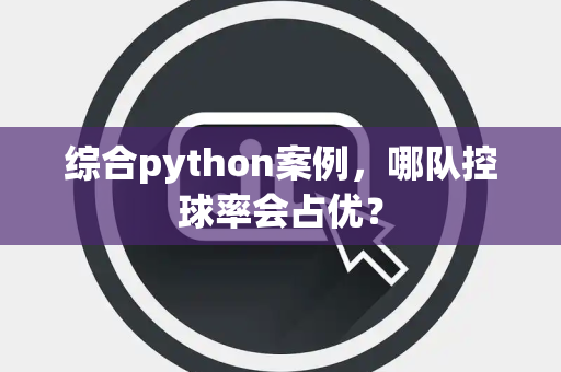 综合python案例，哪队控球率会占优？
