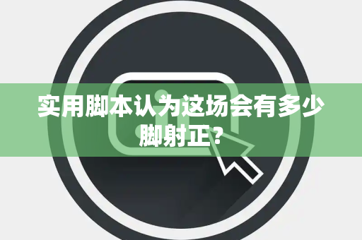 实用脚本认为这场会有多少脚射正？