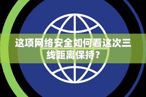 这项网络安全如何看这次三线距离保持？