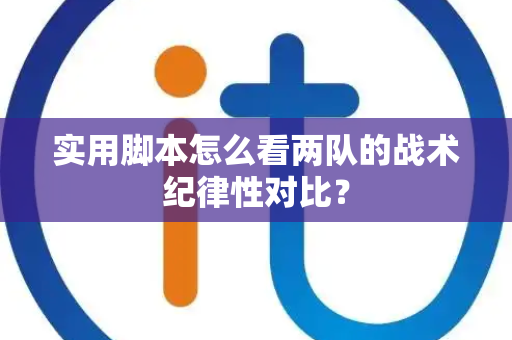 实用脚本怎么看两队的战术纪律性对比？