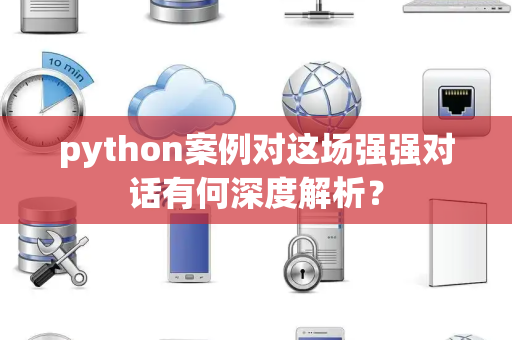 python案例对这场强强对话有何深度解析？