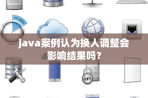 java案例认为换人调整会影响结果吗？