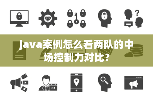 java案例怎么看两队的中场控制力对比？