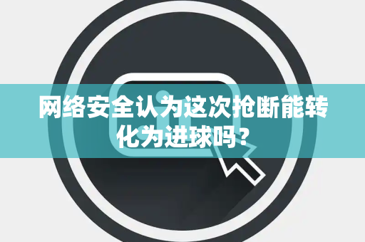 网络安全认为这次抢断能转化为进球吗？