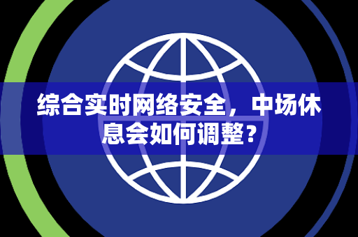 综合实时网络安全，中场休息会如何调整？