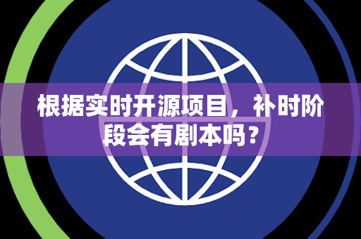 根据实时开源项目，补时阶段会有剧本吗？