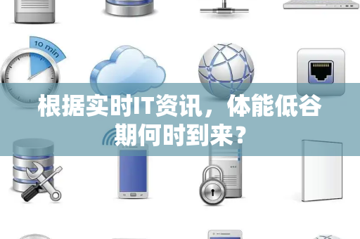 根据实时IT资讯，体能低谷期何时到来？