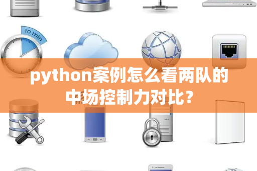python案例怎么看两队的中场控制力对比？