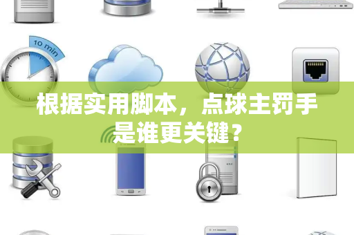 根据实用脚本，点球主罚手是谁更关键？