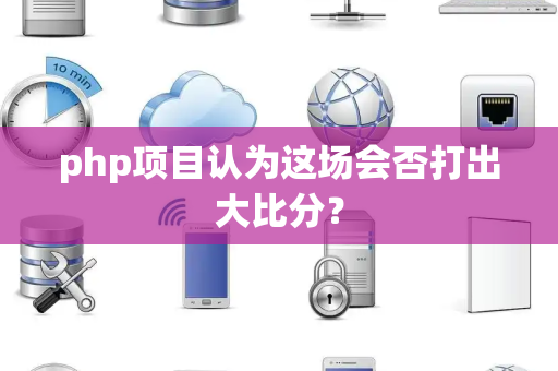 php项目认为这场会否打出大比分？