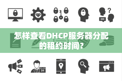 怎样查看DHCP服务器分配的租约时间？