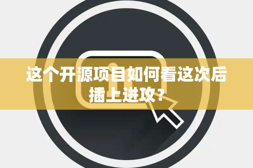 这个开源项目如何看这次后插上进攻？