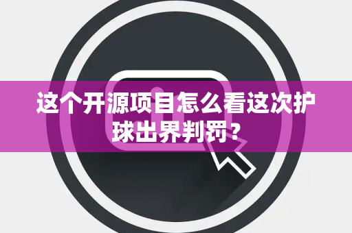 这个开源项目怎么看这次护球出界判罚？
