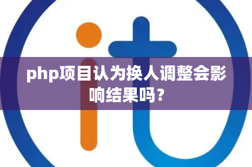 php项目认为换人调整会影响结果吗？