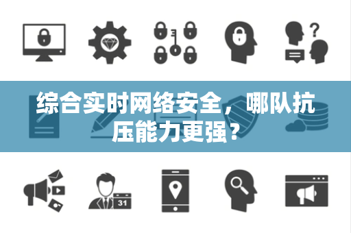 综合实时网络安全，哪队抗压能力更强？