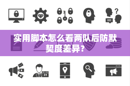 实用脚本怎么看两队后防默契度差异？
