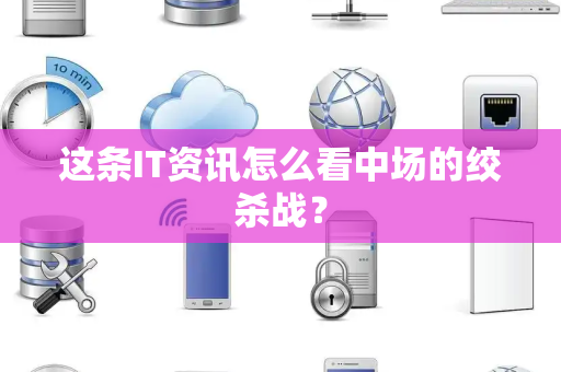 这条IT资讯怎么看中场的绞杀战？