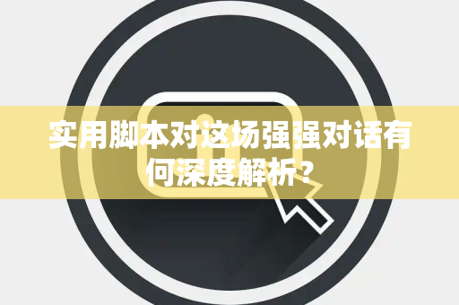 实用脚本对这场强强对话有何深度解析？
