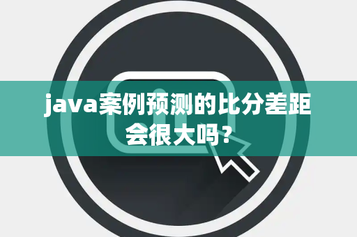 java案例预测的比分差距会很大吗？