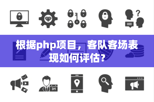 根据php项目，客队客场表现如何评估？