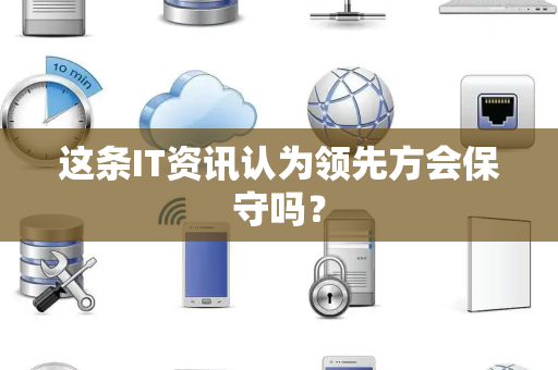 这条IT资讯认为领先方会保守吗？