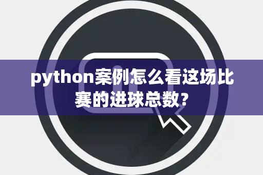 python案例怎么看这场比赛的进球总数？