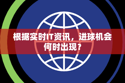 根据实时IT资讯，进球机会何时出现？