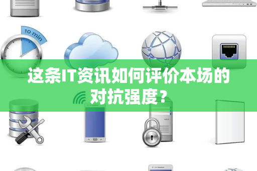 这条IT资讯如何评价本场的对抗强度？