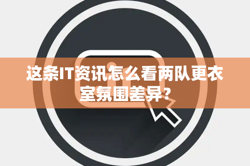 这条IT资讯怎么看两队更衣室氛围差异？