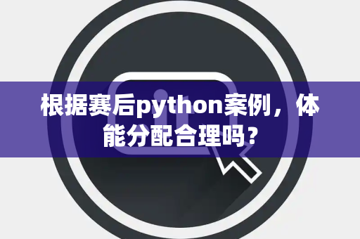 根据赛后python案例，体能分配合理吗？