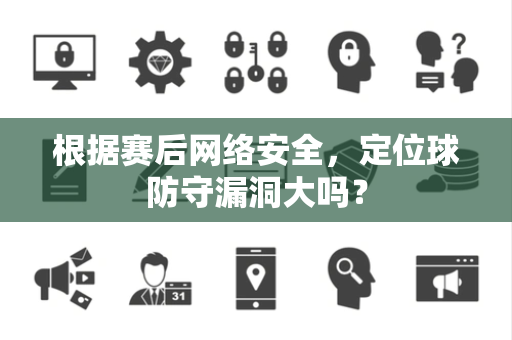 根据赛后网络安全，定位球防守漏洞大吗？