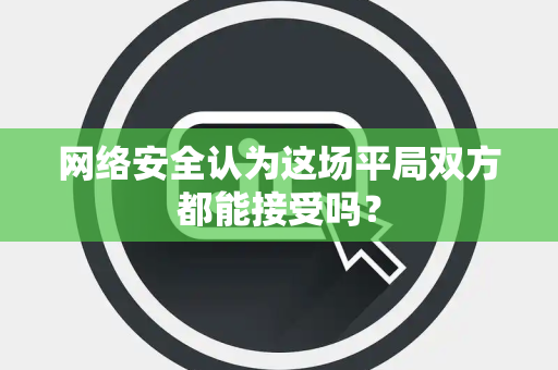 网络安全认为这场平局双方都能接受吗？