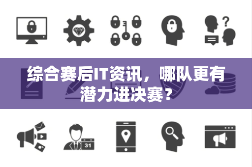 综合赛后IT资讯，哪队更有潜力进决赛？