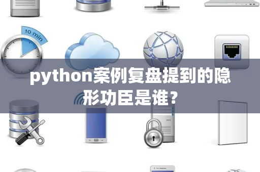 python案例复盘提到的隐形功臣是谁？