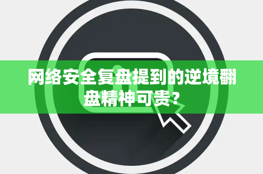 网络安全复盘提到的逆境翻盘精神可贵？