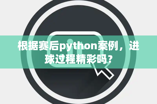 根据赛后python案例，进球过程精彩吗？