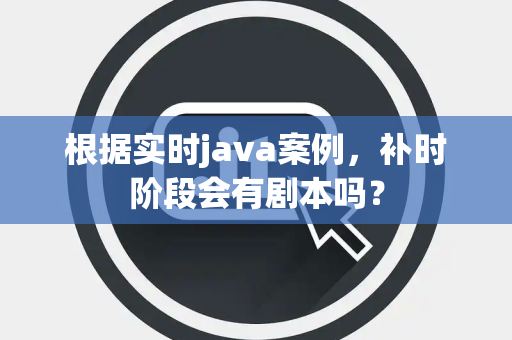 根据实时java案例，补时阶段会有剧本吗？